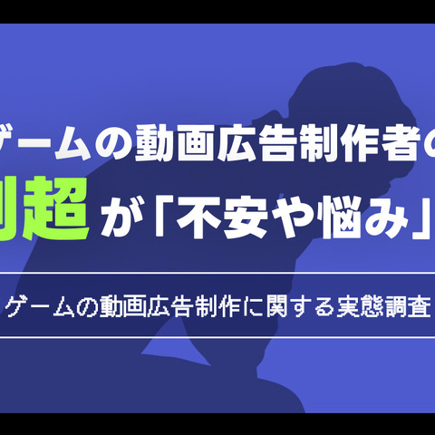 ゲームの動画広告制作者の7割超が不安や悩みを抱えている―動画広告制作に関する実態調査 画像